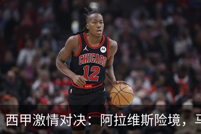 西甲激情对决：阿拉维斯险境，马竞剑指连胜！